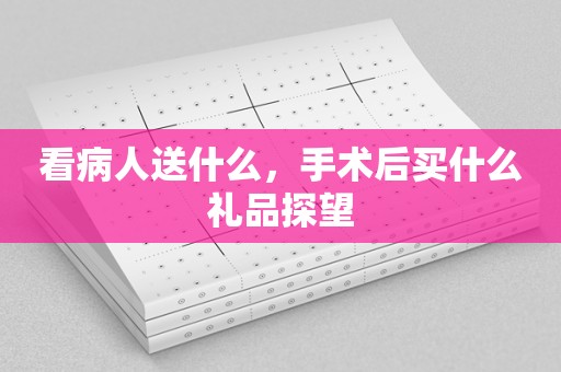 看病人送什么，手术后买什么礼品探望
