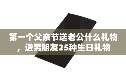 第一个父亲节送老公什么礼物，送男朋友25种生日礼物