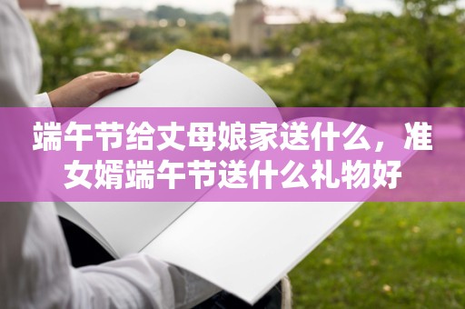 端午节给丈母娘家送什么，准女婿端午节送什么礼物好