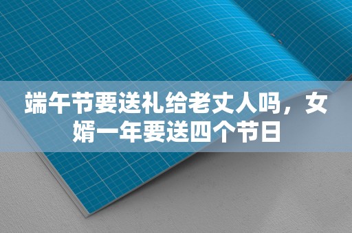 端午节要送礼给老丈人吗，女婿一年要送四个节日