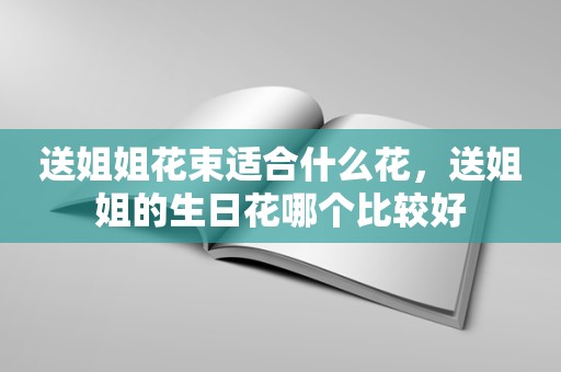 送姐姐花束适合什么花，送姐姐的生日花哪个比较好