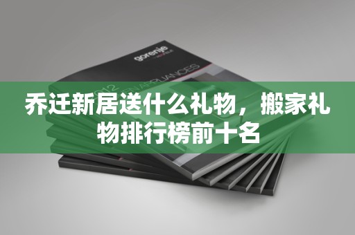 乔迁新居送什么礼物，搬家礼物排行榜前十名