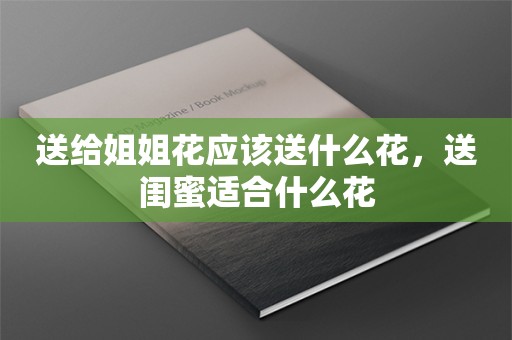 送给姐姐花应该送什么花，送闺蜜适合什么花