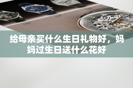 给母亲买什么生日礼物好，妈妈过生日送什么花好