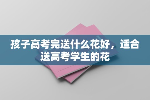 孩子高考完送什么花好，适合送高考学生的花