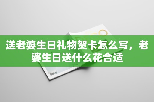 送老婆生日礼物贺卡怎么写，老婆生日送什么花合适