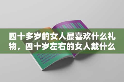 四十多岁的女人最喜欢什么礼物，四十岁左右的女人戴什么首饰好看