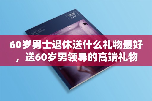 60岁男士退休送什么礼物最好，送60岁男领导的高端礼物