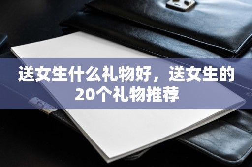 送女生什么礼物好，送女生的20个礼物推荐