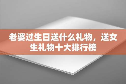 老婆过生日送什么礼物，送女生礼物十大排行榜
