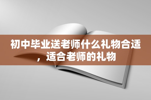 初中毕业送老师什么礼物合适，适合老师的礼物