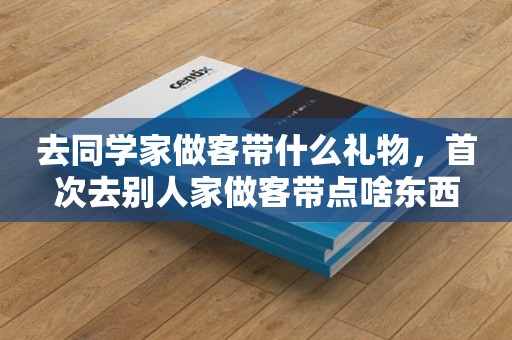去同学家做客带什么礼物，首次去别人家做客带点啥东西