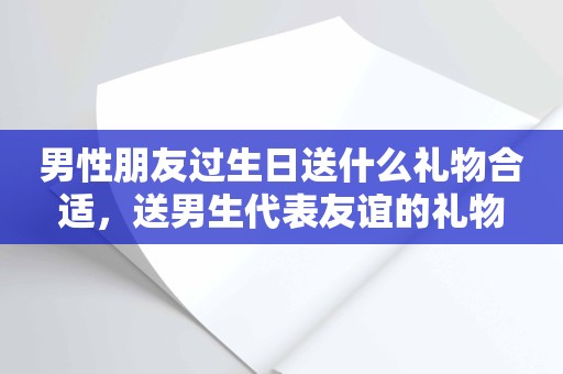 男性朋友过生日送什么礼物合适，送男生代表友谊的礼物