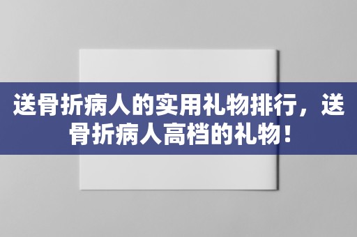 送骨折病人的实用礼物排行，送骨折病人高档的礼物！