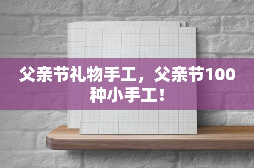 父亲节礼物手工，父亲节100种小手工！