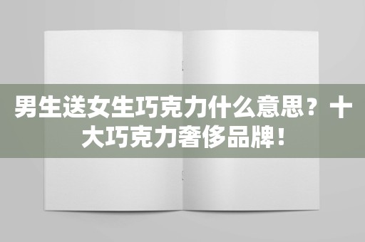 男生送女生巧克力什么意思？十大巧克力奢侈品牌！