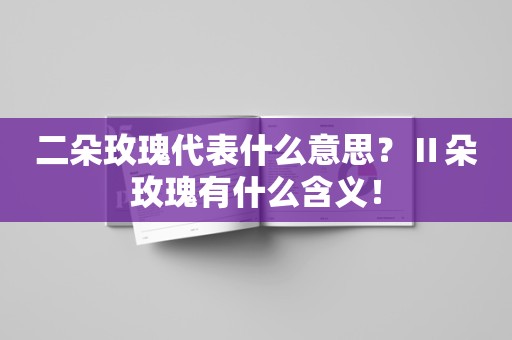 二朵玫瑰代表什么意思？Ⅱ朵玫瑰有什么含义！