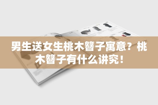 男生送女生桃木簪子寓意？桃木簪子有什么讲究！